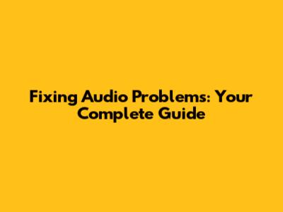 Fixing Audio Problems: Your Complete Guide