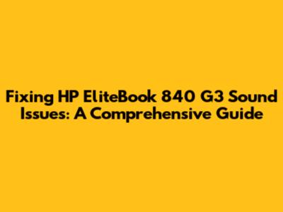 Fixing HP EliteBook 840 G3 Sound Issues: A Comprehensive Guide
