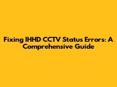 Fixing IHHD CCTV Status Errors: A Comprehensive Guide