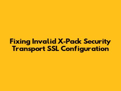 Fixing Invalid X-Pack Security Transport SSL Configuration