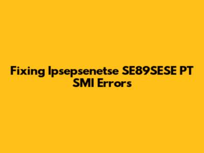 Fixing Ipsepsenetse SE89SESE PT SMI Errors