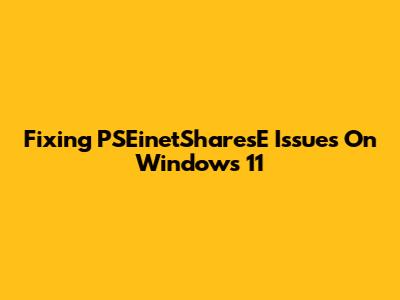 Fixing PSEinetSharesE Issues On Windows 11