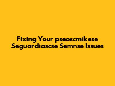 Fixing Your "pseoscmikese Seguardiascse Semnse" Issues