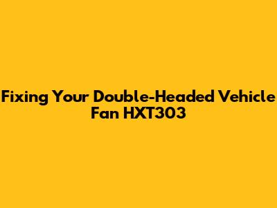 Fixing Your Double-Headed Vehicle Fan HXT303