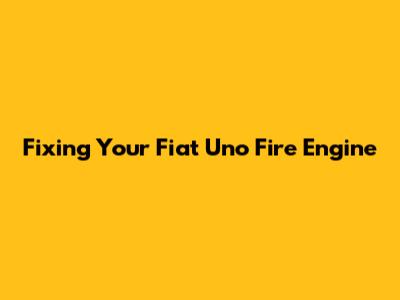 Fixing Your Fiat Uno Fire Engine