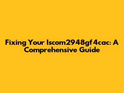 Fixing Your Iscom2948gf4cac: A Comprehensive Guide