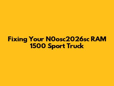 Fixing Your N0osc2026sc RAM 1500 Sport Truck
