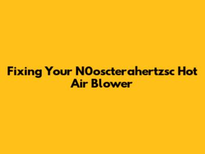 Fixing Your N0oscterahertzsc Hot Air Blower
