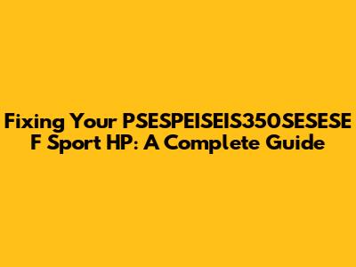 Fixing Your PSESPEISEIS350SESESE F Sport HP: A Complete Guide