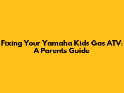 Fixing Your Yamaha Kids' Gas ATV: A Parent's Guide