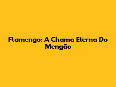Flamengo: A Chama Eterna Do Mengão