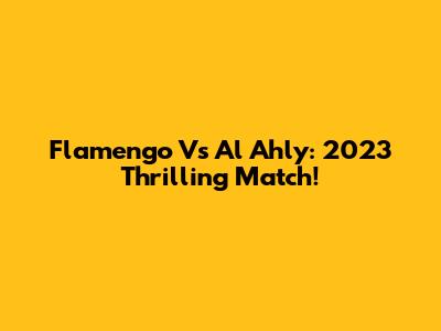 Flamengo Vs Al Ahly: 2023 Thrilling Match!