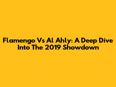 Flamengo Vs Al Ahly: A Deep Dive Into The 2019 Showdown