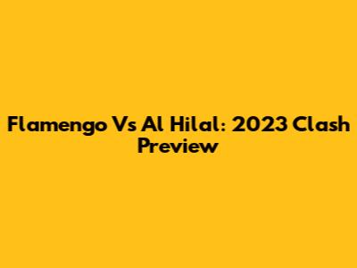 Flamengo Vs Al Hilal: 2023 Clash Preview
