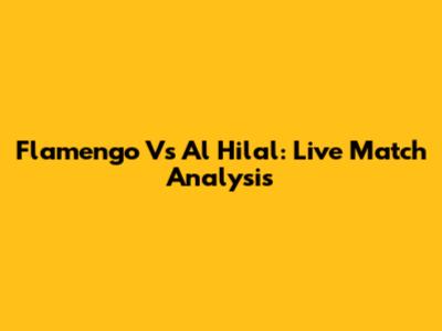 Flamengo Vs Al Hilal: Live Match Analysis