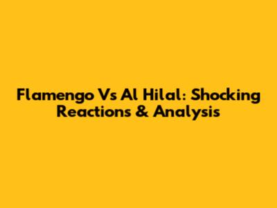 Flamengo Vs Al Hilal: Shocking Reactions & Analysis