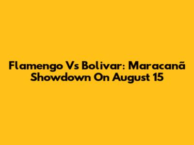 Flamengo Vs Bolivar: Maracanã Showdown On August 15