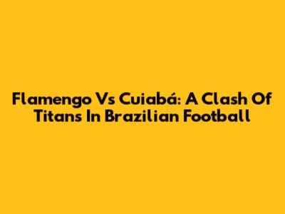 Flamengo Vs Cuiabá: A Clash Of Titans In Brazilian Football