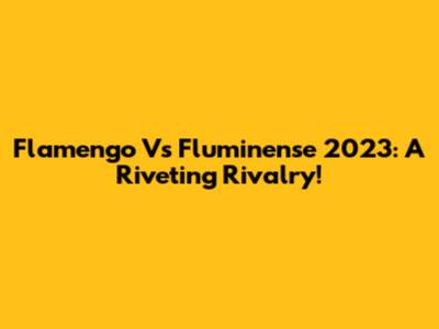 Flamengo Vs Fluminense 2023: A Riveting Rivalry!