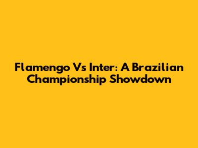 Flamengo Vs Inter: A Brazilian Championship Showdown