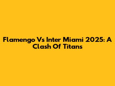 Flamengo Vs Inter Miami 2025: A Clash Of Titans