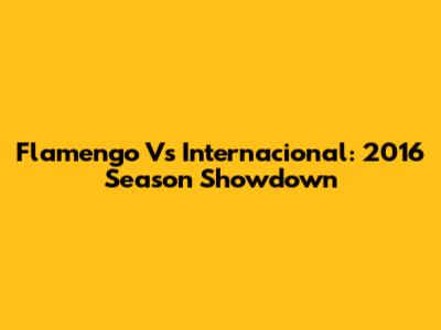 Flamengo Vs Internacional: 2016 Season Showdown