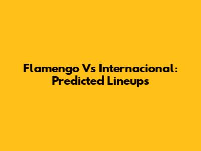 Flamengo Vs Internacional: Predicted Lineups