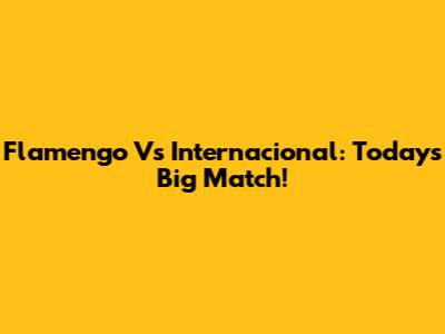 Flamengo Vs Internacional: Today's Big Match!