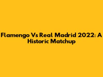Flamengo Vs Real Madrid 2022: A Historic Matchup