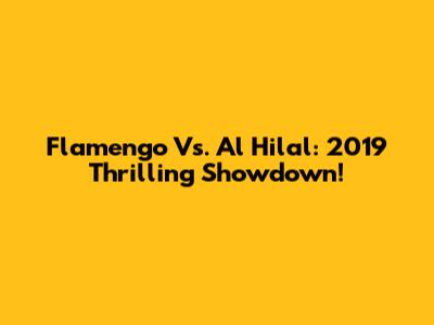 Flamengo Vs. Al Hilal: 2019 Thrilling Showdown!