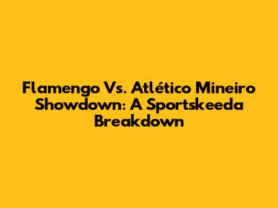 Flamengo Vs. Atlético Mineiro Showdown: A Sportskeeda Breakdown