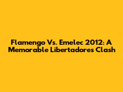Flamengo Vs. Emelec 2012: A Memorable Libertadores Clash