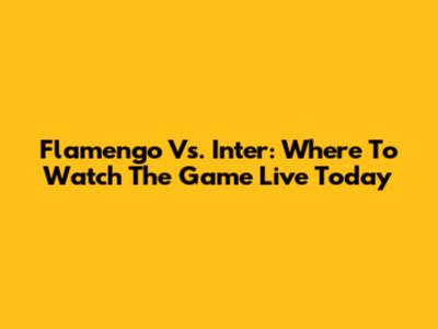 Flamengo Vs. Inter: Where To Watch The Game Live Today