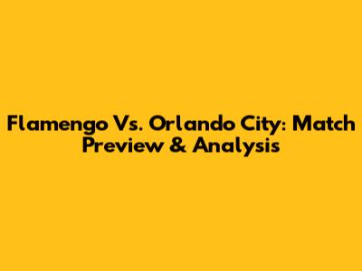 Flamengo Vs. Orlando City: Match Preview & Analysis