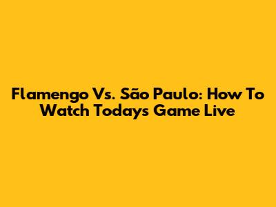 Flamengo Vs. São Paulo: How To Watch Today's Game Live