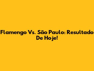 Flamengo Vs. São Paulo: Resultado De Hoje!