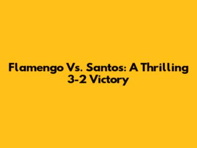 Flamengo Vs. Santos: A Thrilling 3-2 Victory