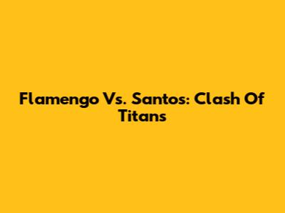 Flamengo Vs. Santos: Clash Of Titans