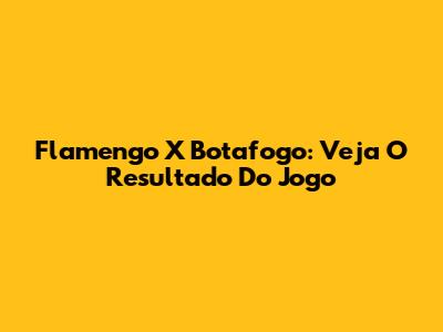 Flamengo X Botafogo: Veja O Resultado Do Jogo