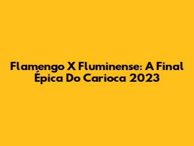 Flamengo X Fluminense: A Final Épica Do Carioca 2023