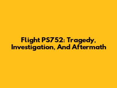 Flight PS752: Tragedy, Investigation, And Aftermath