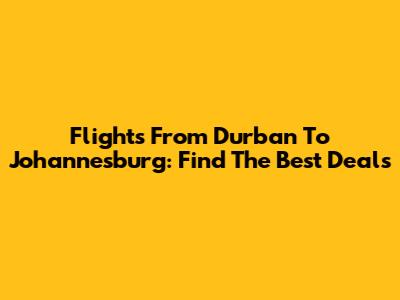 Flights From Durban To Johannesburg: Find The Best Deals