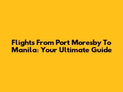 Flights From Port Moresby To Manila: Your Ultimate Guide