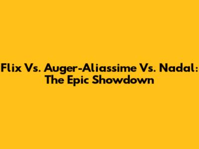 Flix Vs. Auger-Aliassime Vs. Nadal: The Epic Showdown