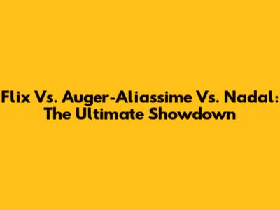 Flix Vs. Auger-Aliassime Vs. Nadal: The Ultimate Showdown