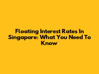 Floating Interest Rates In Singapore: What You Need To Know