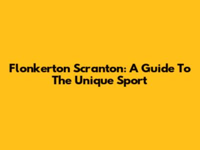 Flonkerton Scranton: A Guide To The Unique Sport