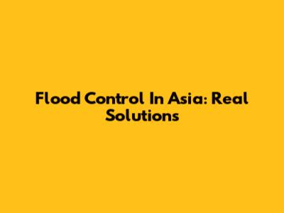 Flood Control In Asia: Real Solutions