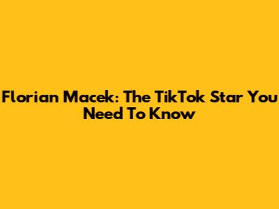 Florian Macek: The TikTok Star You Need To Know