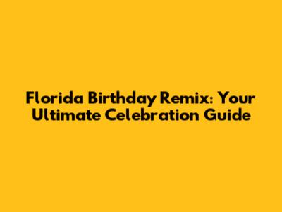 Florida Birthday Remix: Your Ultimate Celebration Guide